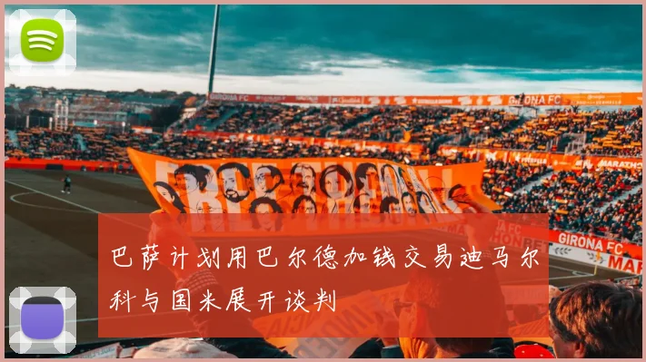 巴萨计划用巴尔德加钱交易迪马尔科与国米展开谈判