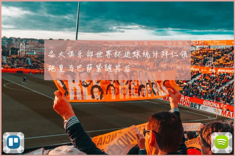 各大俱乐部世界杯进球统计拜仁领跑皇马巴萨紧随其后
