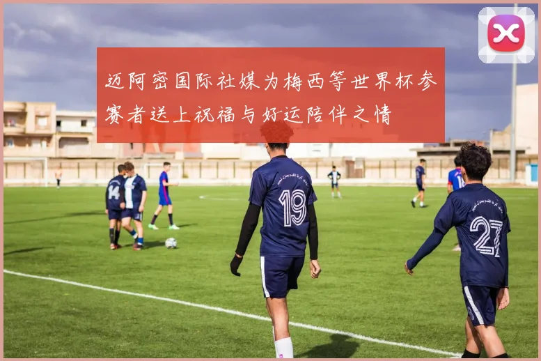 迈阿密国际社媒为梅西等世界杯参赛者送上祝福与好运陪伴之情