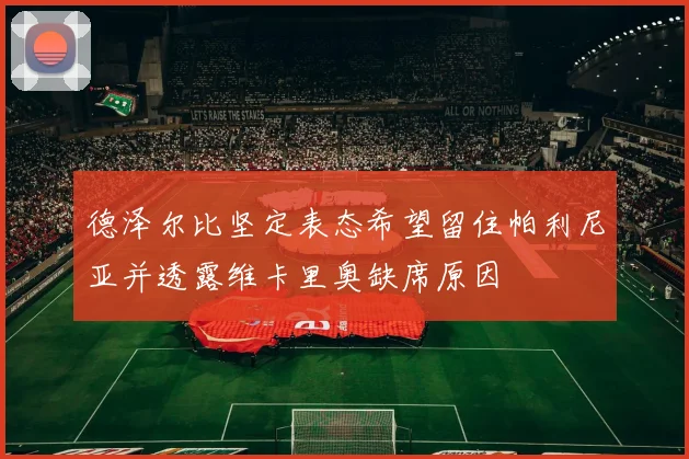 德泽尔比坚定表态希望留住帕利尼亚并透露维卡里奥缺席原因