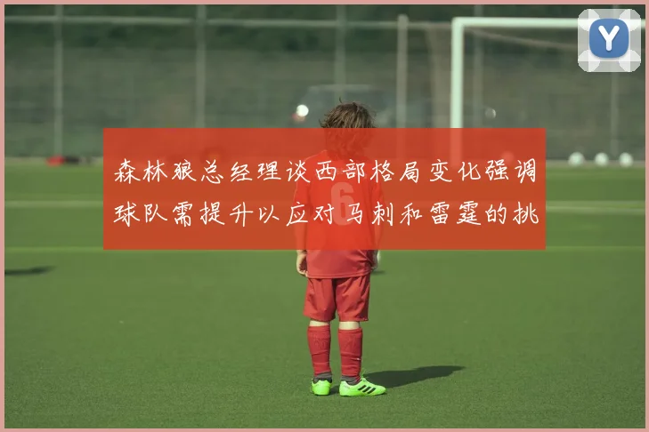 森林狼总经理谈西部格局变化强调球队需提升以应对马刺和雷霆的挑战