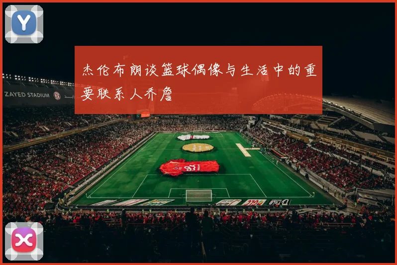 杰伦布朗谈篮球偶像与生活中的重要联系人乔詹