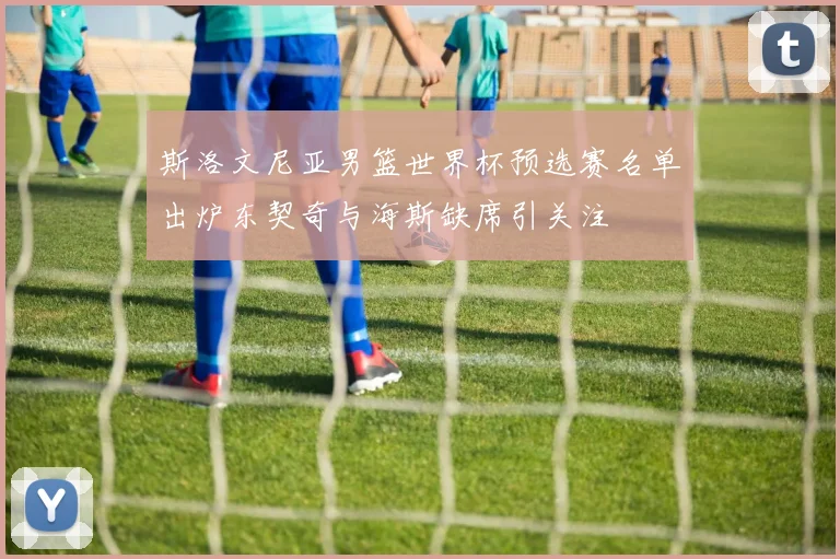 斯洛文尼亚男篮世界杯预选赛名单出炉东契奇与海斯缺席引关注
