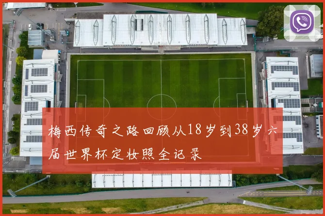 梅西传奇之路回顾从18岁到38岁六届世界杯定妆照全记录