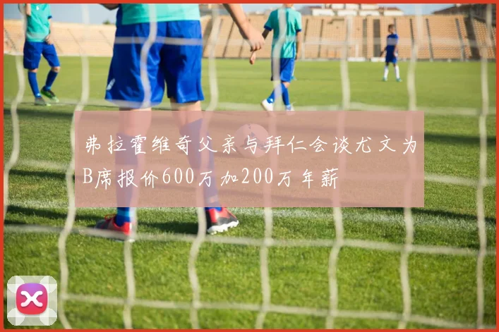弗拉霍维奇父亲与拜仁会谈尤文为B席报价600万加200万年薪