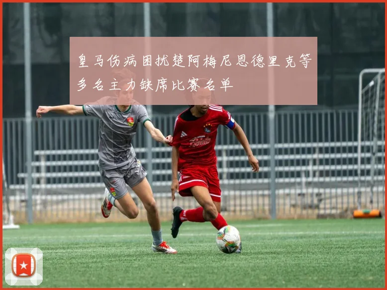 皇马伤病困扰楚阿梅尼恩德里克等多名主力缺席比赛名单
