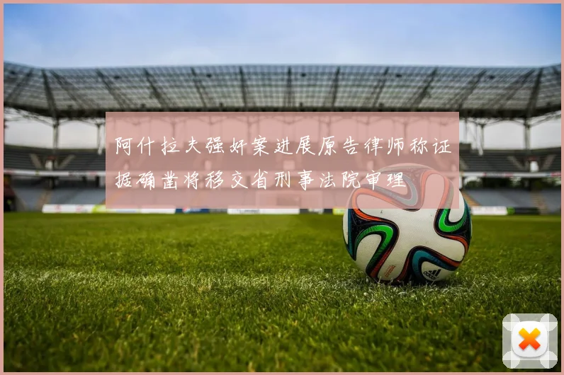 阿什拉夫强奸案进展原告律师称证据确凿将移交省刑事法院审理