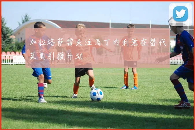 加拉塔萨雷关注马丁内利意在替代莱奥引援计划