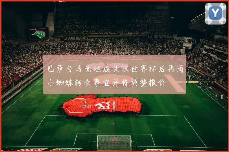 巴萨与马竞达成共识世界杯后再商小蜘蛛转会事宜并将调整报价