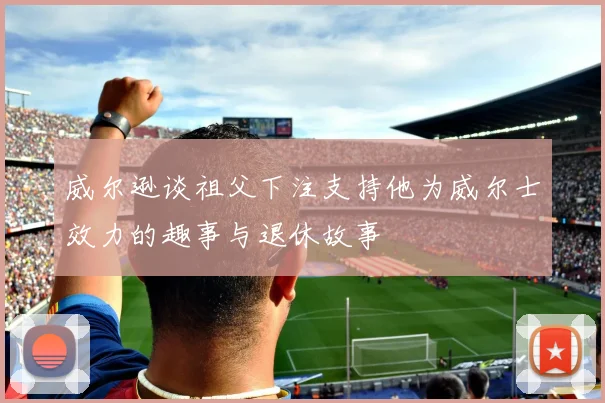 威尔逊谈祖父下注支持他为威尔士效力的趣事与退休故事