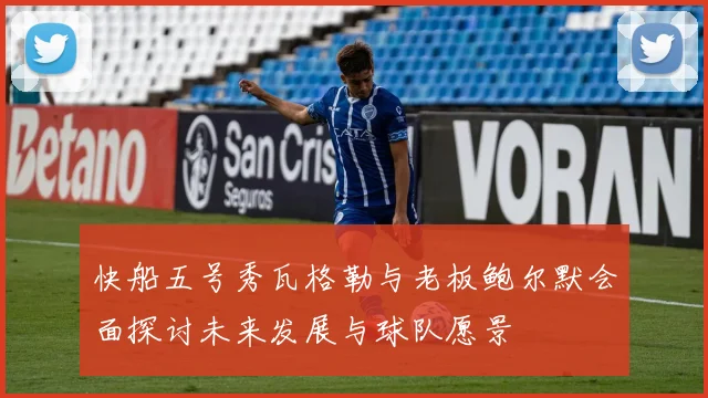 快船五号秀瓦格勒与老板鲍尔默会面探讨未来发展与球队愿景