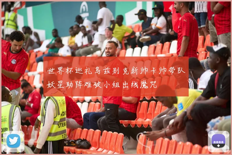 世界杯巡礼乌兹别克新帅卡帅带队妖星助阵难破小组出线魔咒