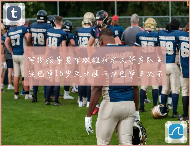 阿斯报导曼市双雄和尤文等多队关注巴萨16岁天才通卡拉巴萨坚决不放人