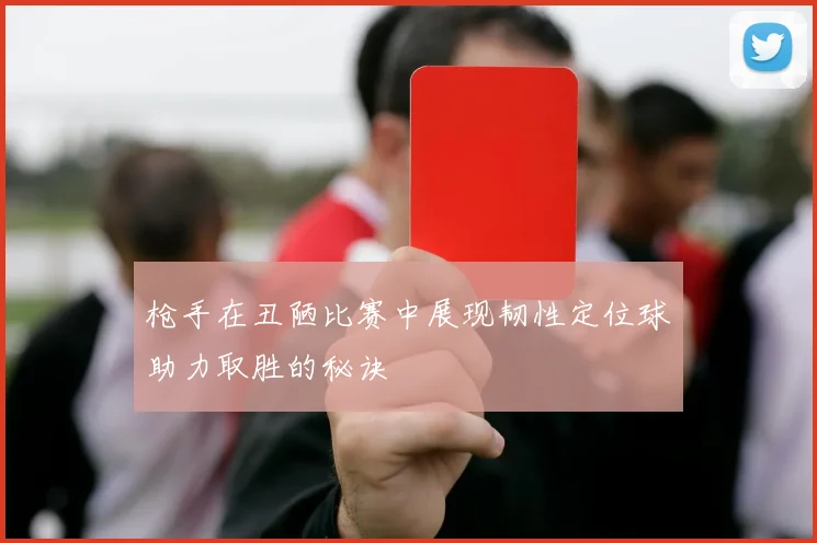 枪手在丑陋比赛中展现韧性定位球助力取胜的秘诀