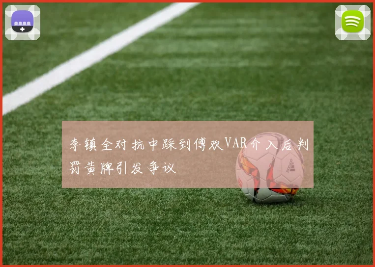 李镇全对抗中踩到傅欢VAR介入后判罚黄牌引发争议