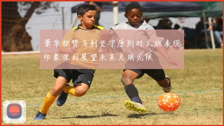 萧华称赞马刺坚守原则对文班表现印象深刻展望未来光明无限