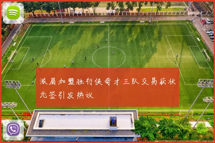 浓眉加盟独行侠奇才三队交易获状元签引发热议