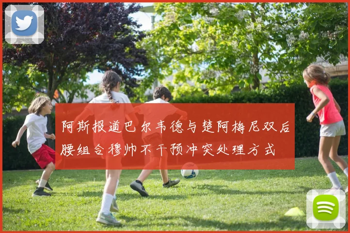 阿斯报道巴尔韦德与楚阿梅尼双后腰组合穆帅不干预冲突处理方式