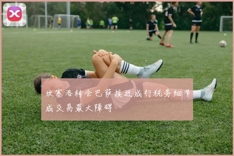 坎塞洛转会巴萨接近成行税务细节成交易最大障碍