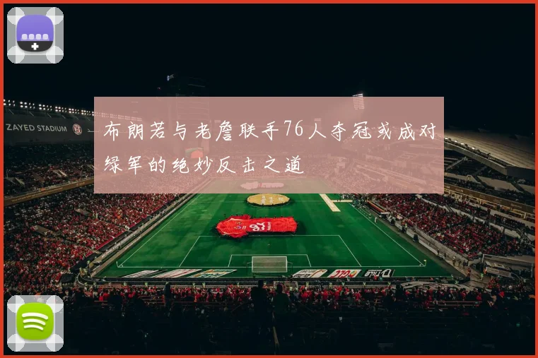 布朗若与老詹联手76人夺冠或成对绿军的绝妙反击之道