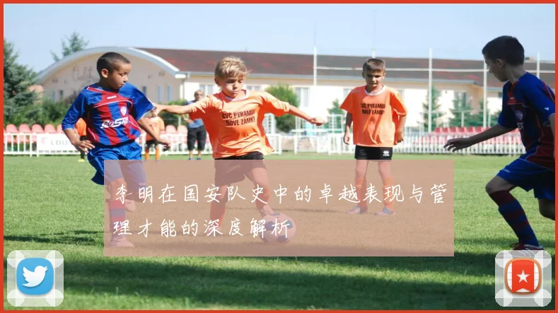 李明在国安队史中的卓越表现与管理才能的深度解析