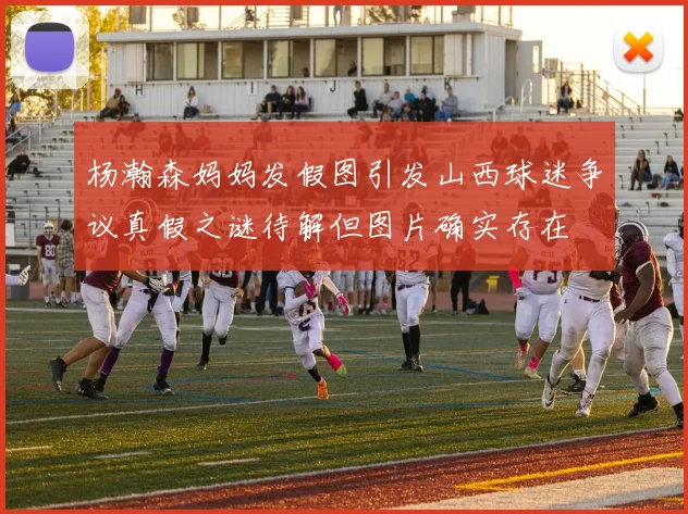 杨瀚森妈妈发假图引发山西球迷争议真假之谜待解但图片确实存在