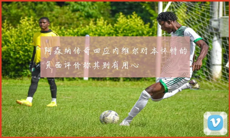 阿森纳传奇回应内维尔对本怀特的负面评价称其别有用心