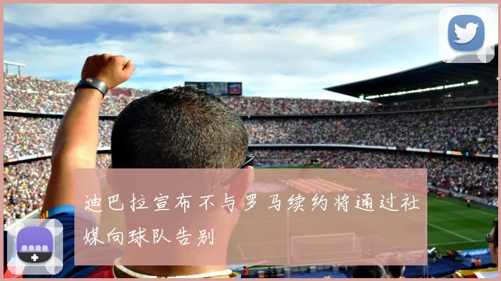 迪巴拉宣布不与罗马续约将通过社媒向球队告别