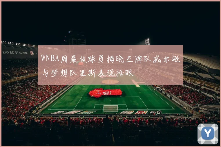 WNBA周最佳球员揭晓王牌队威尔逊与梦想队里斯表现抢眼