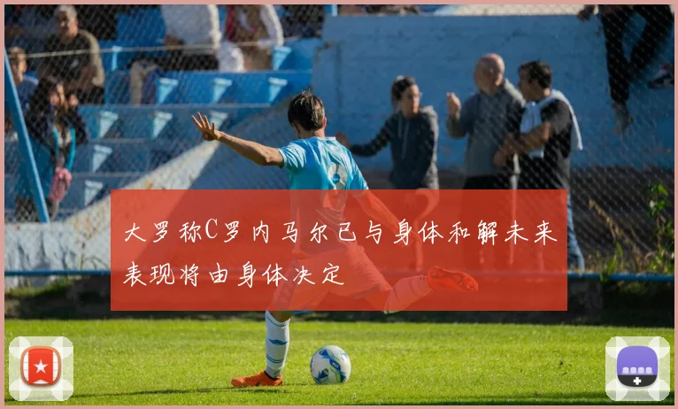 大罗称C罗内马尔已与身体和解未来表现将由身体决定