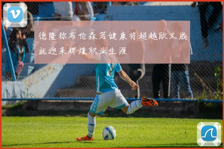 德隆称布伦森若健康将超越欧文成就迎来辉煌职业生涯