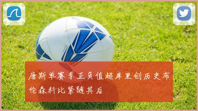 唐斯单赛季正负值超库里创历史布伦森科比紧随其后