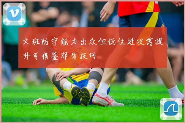 文班防守能力出众但低位进攻需提升可借鉴邓肯技巧
