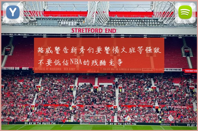路威警告新秀们要警惕文班等强敌不要低估NBA的残酷竞争