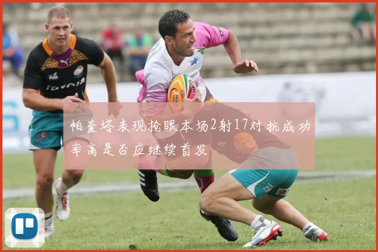 帕奎塔表现抢眼本场2射17对抗成功率高是否应继续首发