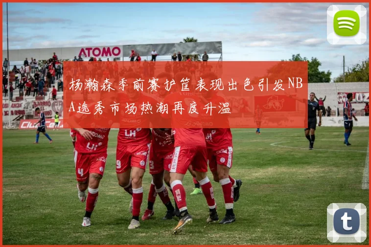 杨瀚森季前赛护筐表现出色引发NBA选秀市场热潮再度升温