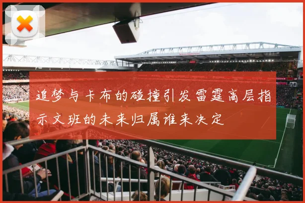 追梦与卡布的碰撞引发雷霆高层指示文班的未来归属谁来决定