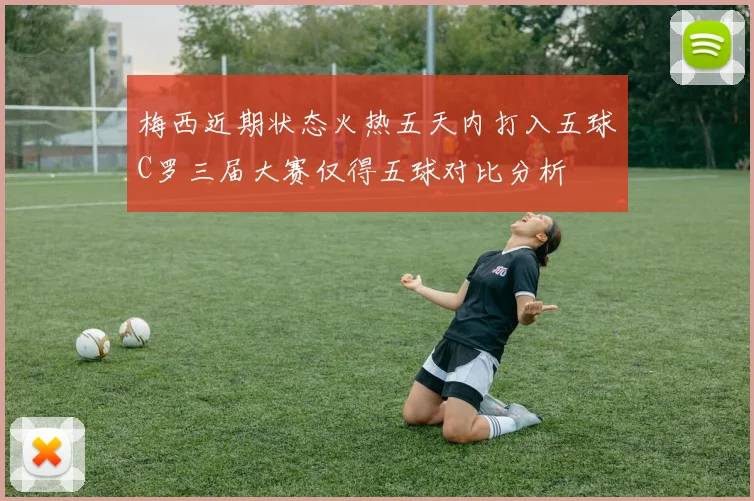 梅西近期状态火热五天内打入五球C罗三届大赛仅得五球对比分析