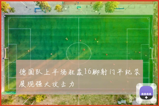 德国队上半场狂轰16脚射门平纪录展现强大攻击力