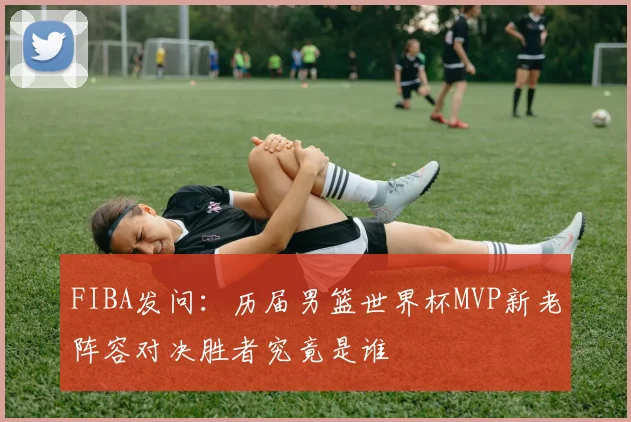 FIBA发问：历届男篮世界杯MVP新老阵容对决胜者究竟是谁