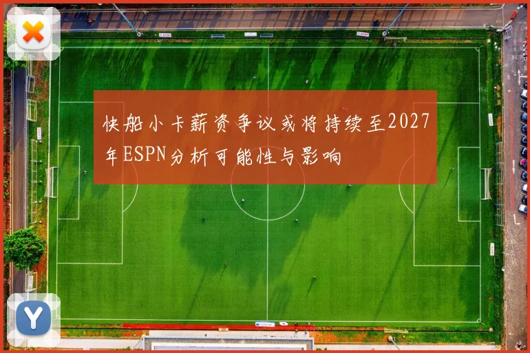 快船小卡薪资争议或将持续至2027年ESPN分析可能性与影响